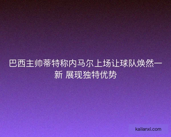 巴西主帅蒂特称内马尔上场让球队焕然一新 展现独特优势 巴西主帅蒂特称内马尔上场让球队焕然一新 展现独特优势