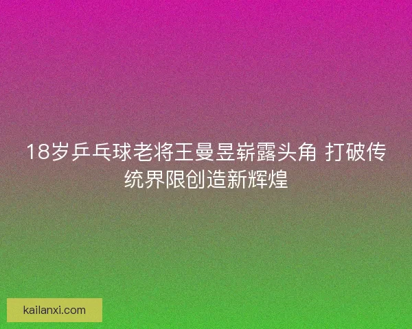 18岁乒乓球老将王曼昱崭露头角 打破传统界限创造新辉煌 18岁乒乓球老将王曼昱崭露头角 打破传统界限创造新辉煌