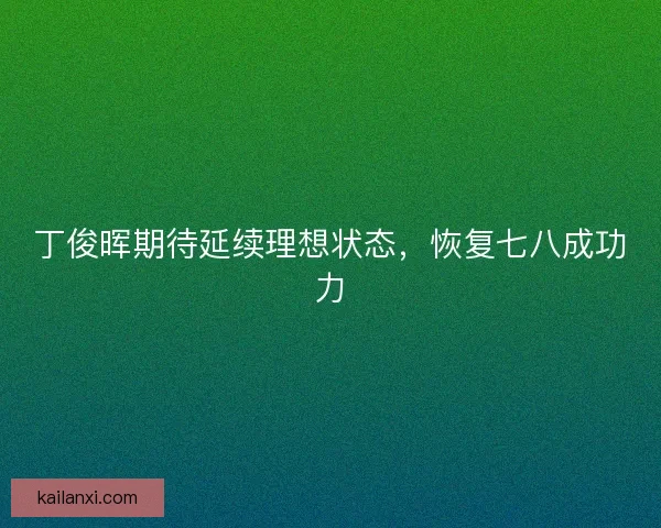 丁俊晖期待延续理想状态，恢复七八成功力