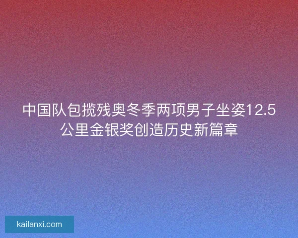 中国队包揽残奥冬季两项男子坐姿12.5公里金银奖创造历史新篇章