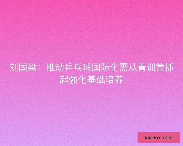刘国梁：推动乒乓球国际化需从青训营抓起强化基础培养