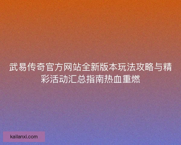 武易传奇官方网站全新版本玩法攻略与精彩活动汇总指南热血重燃